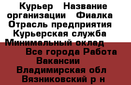 Курьер › Название организации ­ Фиалка › Отрасль предприятия ­ Курьерская служба › Минимальный оклад ­ 13 000 - Все города Работа » Вакансии   . Владимирская обл.,Вязниковский р-н